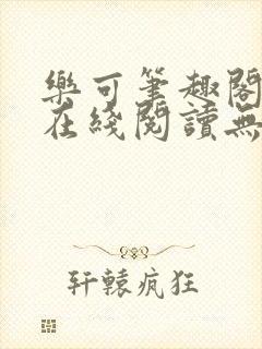 乐可笔趣阁全文在线阅读无弹窗