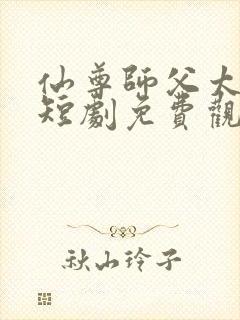 仙尊师父太诱人短剧免费观看全集