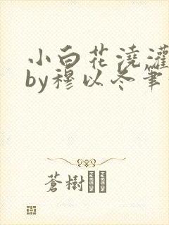 小白花浇灌日常by穆以冬笔趣阁