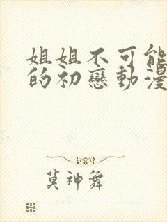 姐姐不可能是我的初恋动漫怎么看