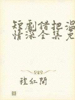 短剧错把温柔当情深全集免费看