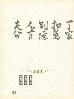 夫人别扣了你老公有亿万家产短剧