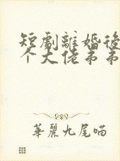 短剧离婚后被五个大佬弟弟宠上天