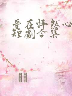 爱在怦然心动时短剧合集