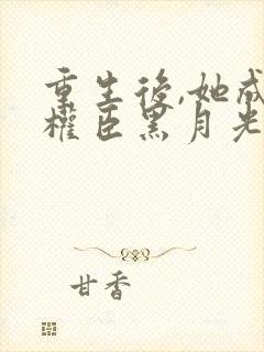 重生后,她成了权臣黑月光在线版