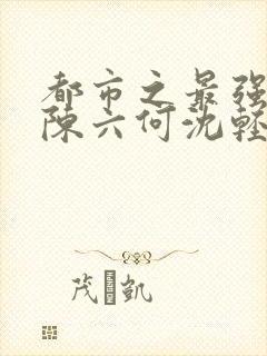 都市之最强狂兵陈六何沈轻舞