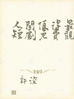 人间值得最清欢短剧免费观看