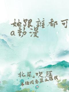 她跟谁都可以作a动漫