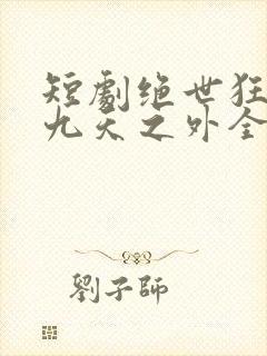 短剧绝世狂萧之九天之外全集免费观看