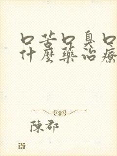 口苦口臭口干用什么药治疗最好