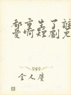 都重生了谁谈恋爱啊短剧免费观看