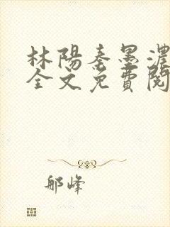 林阳秦墨浓小说全文免费阅读笔趣阁最新