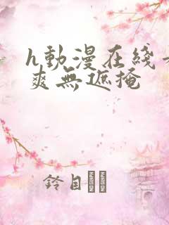 h动漫在线看又爽无遮掩