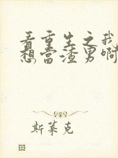 看重生之我真不想当渣男啊