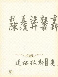 我真没想重生啊陈汉升最新章节