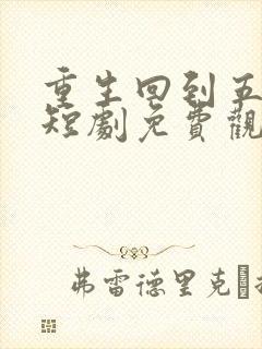 重生回到五年前短剧免费观看