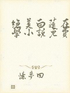 绝美白莲在线教学小说免费全文在线