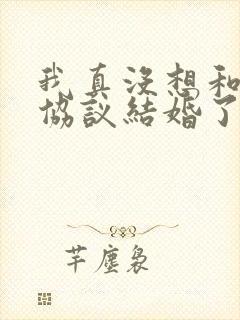 我真没想和大佬协议结婚了