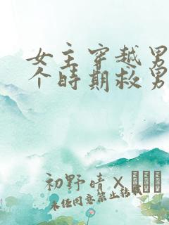 女主穿越男主各个时期救男主