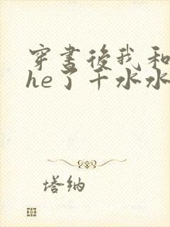 穿书后我和反派he了千水水