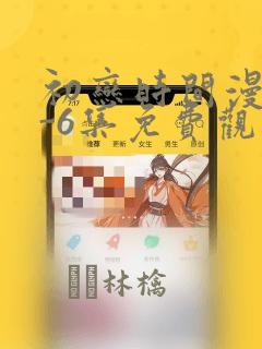 初恋时间漫画1-6集免费观看