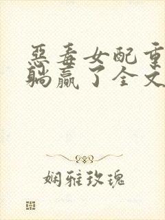 恶毒女配重生后躺赢了全文免费阅读