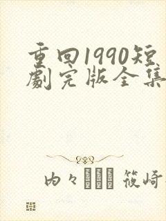重回1990短剧完版全集