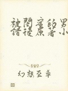 被闺蜜的男友认错后原著小说