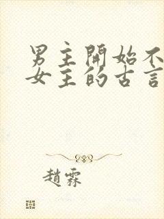 男主开始不喜欢女主的古言