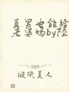 直男也能给人当老婆吗by陆酌言小说免费阅读