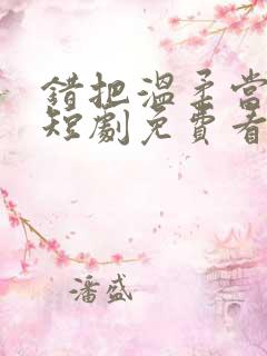 错把温柔当情深短剧免费看第一集