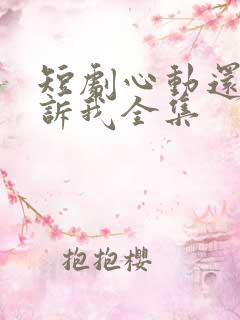 短剧心动还请告诉我全集