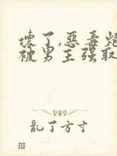 坏了,恶毒炮灰被男主强取豪夺了