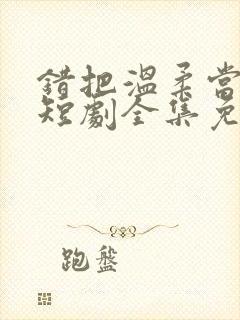 错把温柔当情深短剧全集免费观看