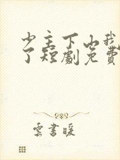 少主下山我无敌了短剧免费全集