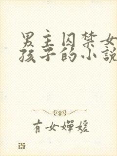 男主囚禁女主有孩子的小说
