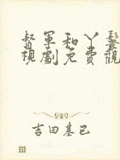 督军和丫鬟的电视剧免费观看全集