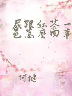 尿跟红茶一个颜色怎么回事