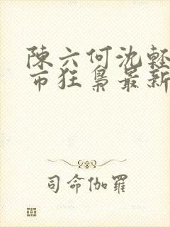 陈六何沈轻舞都市狂枭最新章节