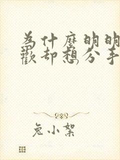 为什么明明很喜欢却想分手