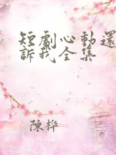 短剧心动还请告诉我全集