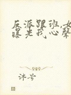 反派跟班,女主曝光我心声小说