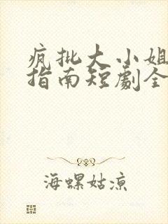 疯批大小姐虐渣指南短剧全集免费大结局