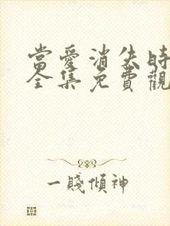 当爱消失时短剧全集免费观看