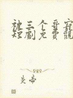 被三个哥宠上天短剧免费观看