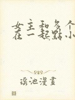 女主和多个男主在一起点小说