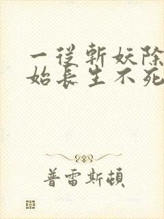 一从斩妖除魔开始长生不死