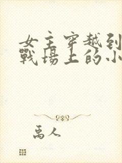 女主穿越到古代战场上的小说