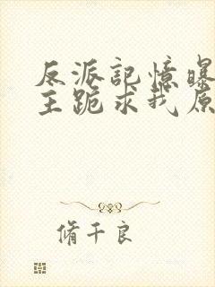 反派记忆曝光女主跪求我原谅免费下载txt