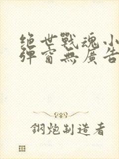 绝世战魂小说无弹窗无广告